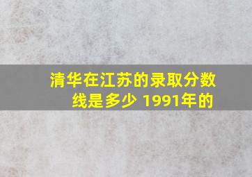 清华在江苏的录取分数线是多少 1991年的